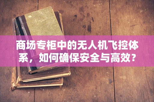 商场专柜中的无人机飞控体系，如何确保安全与高效？