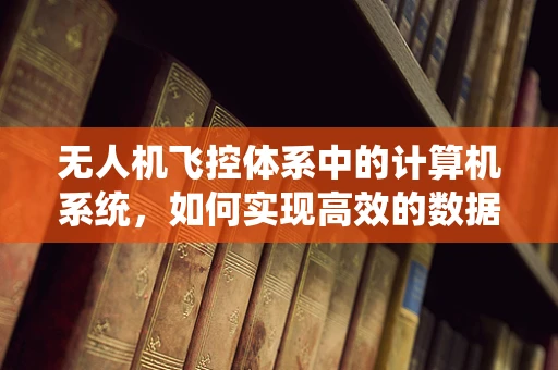 无人机飞控体系中的计算机系统，如何实现高效的数据处理与决策？