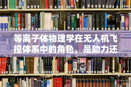 等离子体物理学在无人机飞控体系中的角色，是助力还是挑战？