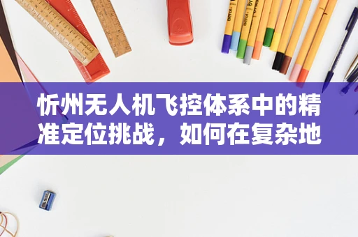 忻州无人机飞控体系中的精准定位挑战，如何在复杂地形中实现稳定飞行？