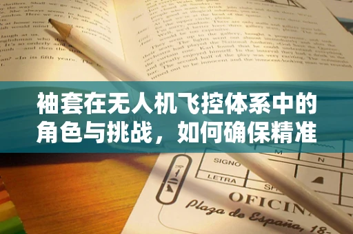 袖套在无人机飞控体系中的角色与挑战，如何确保精准定位与安全飞行？