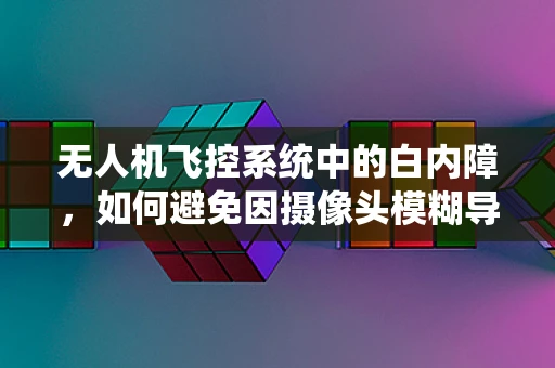 无人机飞控系统中的白内障，如何避免因摄像头模糊导致的导航误差？