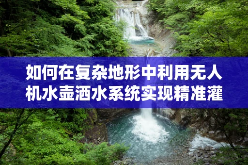 如何在复杂地形中利用无人机水壶洒水系统实现精准灌溉？