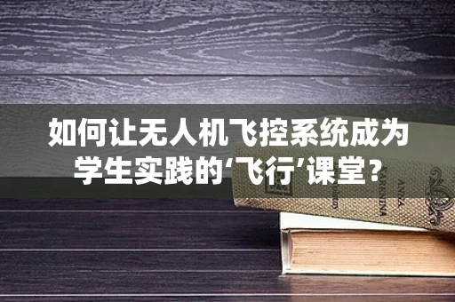 如何让无人机飞控系统成为学生实践的‘飞行’课堂？