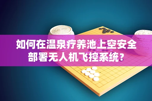 如何在温泉疗养池上空安全部署无人机飞控系统？