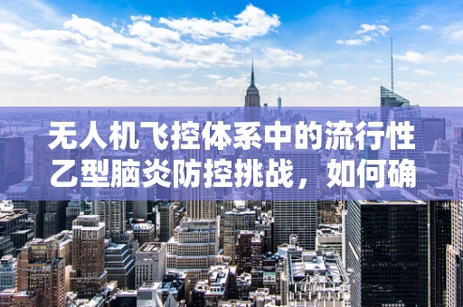 无人机飞控体系中的流行性乙型脑炎防控挑战，如何确保安全飞行？