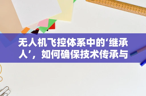 无人机飞控体系中的‘继承人’，如何确保技术传承与革新并进？