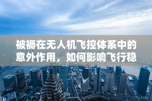 被褥在无人机飞控体系中的意外作用，如何影响飞行稳定性？