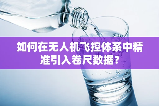 如何在无人机飞控体系中精准引入卷尺数据？