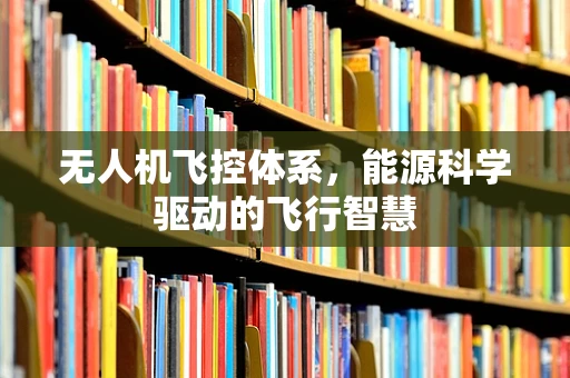 无人机飞控体系，能源科学驱动的飞行智慧