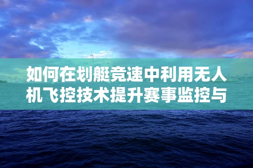 如何在划艇竞速中利用无人机飞控技术提升赛事监控与安全？