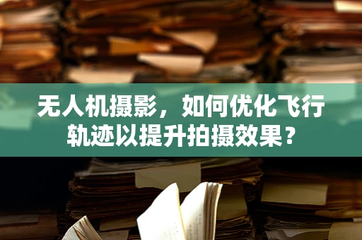 无人机摄影，如何优化飞行轨迹以提升拍摄效果？