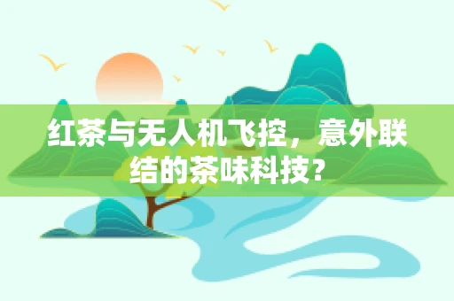 红茶与无人机飞控，意外联结的茶味科技？