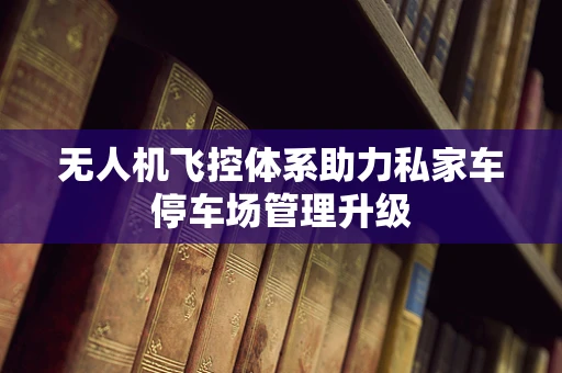 无人机飞控体系助力私家车停车场管理升级