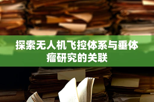 探索无人机飞控体系与垂体瘤研究的关联