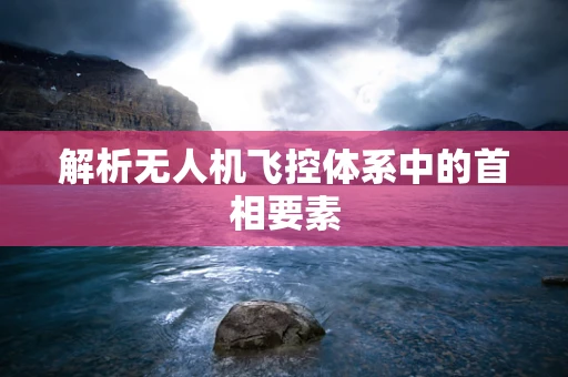 解析无人机飞控体系中的首相要素