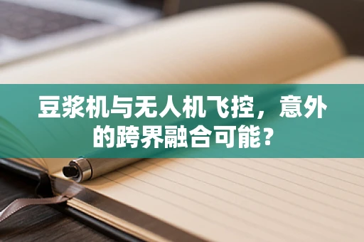 豆浆机与无人机飞控，意外的跨界融合可能？