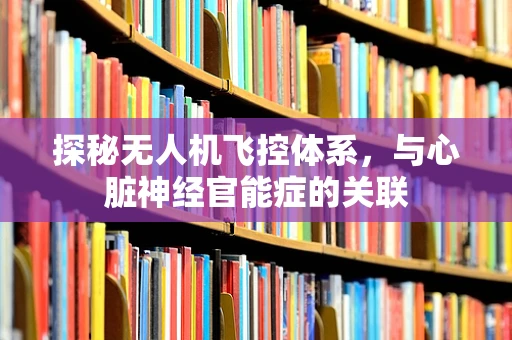 探秘无人机飞控体系，与心脏神经官能症的关联