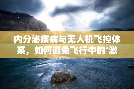 内分泌疾病与无人机飞控体系，如何避免飞行中的‘激素失衡’？