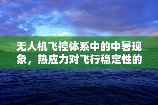 无人机飞控体系中的中暑现象，热应力对飞行稳定性的影响及应对策略